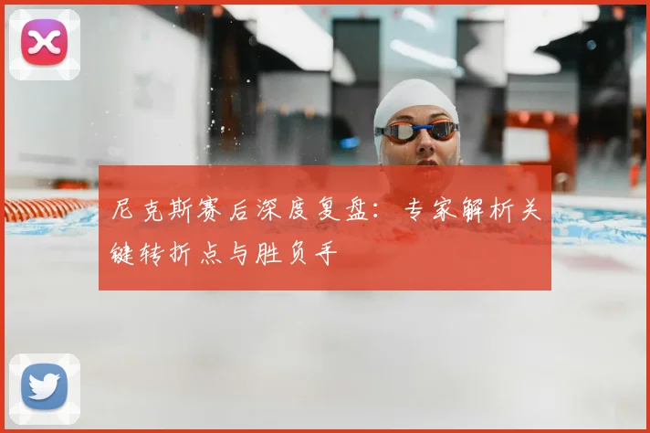 尼克斯赛后深度复盘:专家解析关键转折点与胜负手