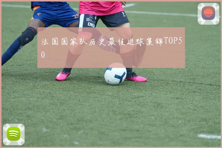 法国国家队历史最佳进球集锦TOP50