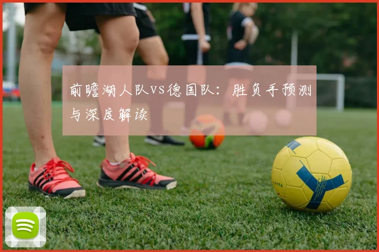 前瞻湖人队vs德国队:胜负手预测与深度解读