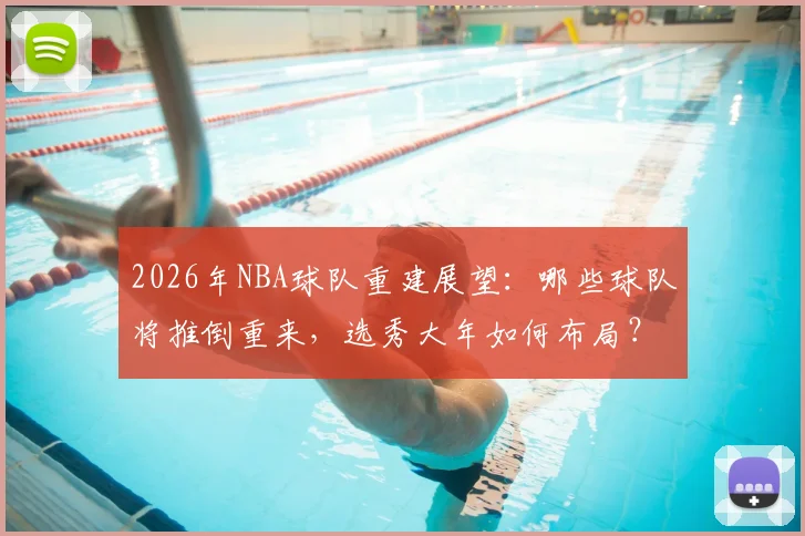 2026年NBA球队重建展望：哪些球队将推倒重来，选秀大年如何布局？