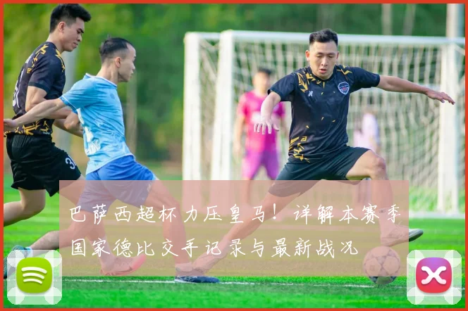 巴萨西超杯力压皇马！详解本赛季国家德比交手记录与最新战况