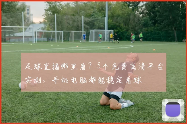 足球直播哪里看？5个免费高清平台实测，手机电脑都能稳定看球