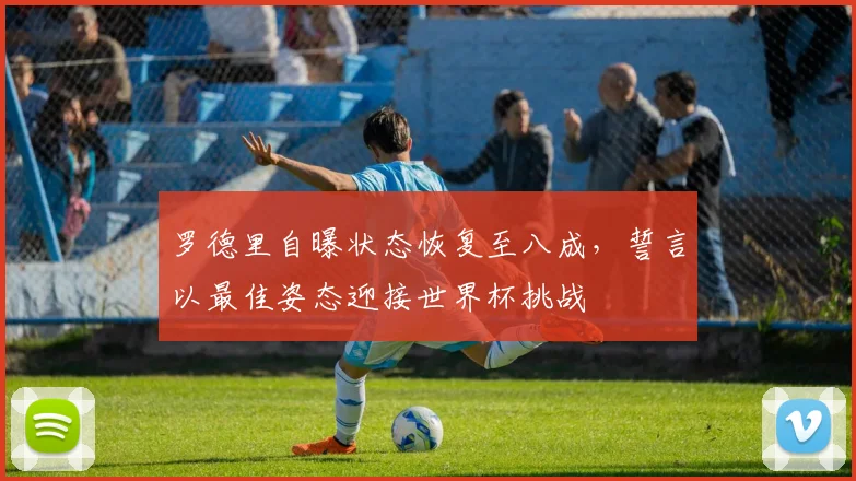 罗德里自曝状态恢复至八成，誓言以最佳姿态迎接世界杯挑战