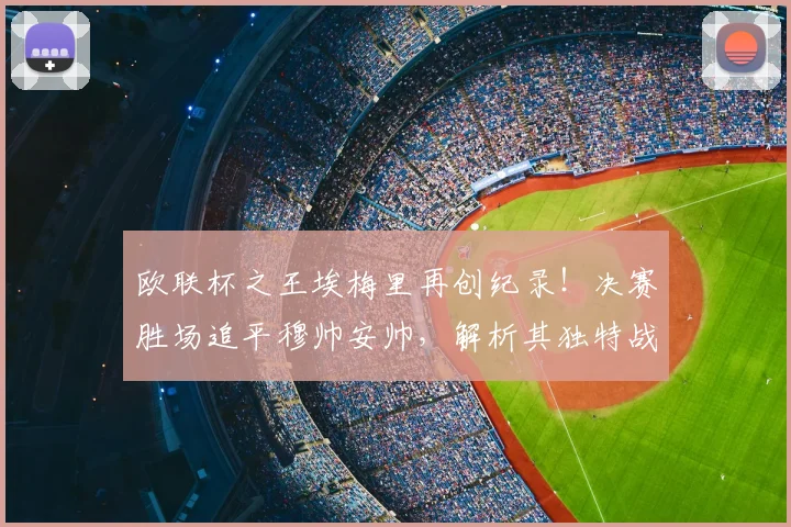 欧联杯之王埃梅里再创纪录！决赛胜场追平穆帅安帅，解析其独特战术与执教哲学