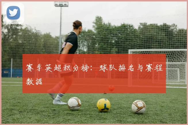 赛季英超积分榜:球队排名与赛程数据