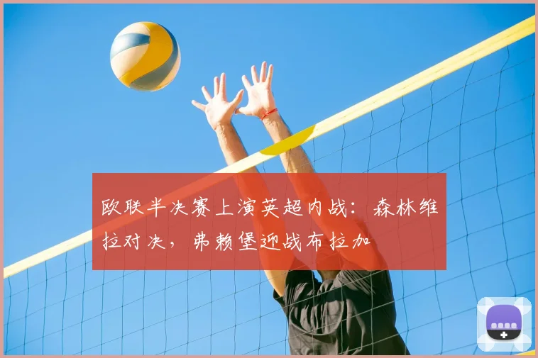 欧联半决赛上演英超内战:森林维拉对决,弗赖堡迎战布拉加