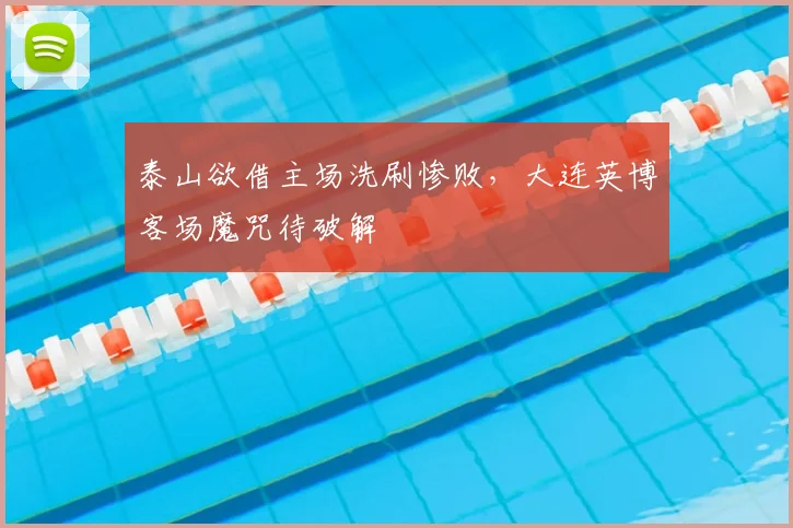 泰山欲借主场洗刷惨败,大连英博客场魔咒待破解