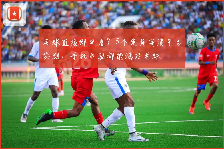足球直播哪里看?5个免费高清平台实测,手机电脑都能稳定看球