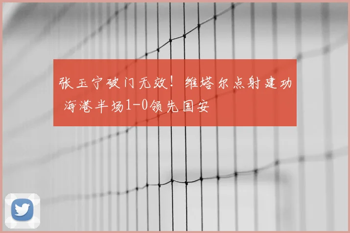 张玉宁破门无效!维塔尔点射建功 海港半场1-0领先国安