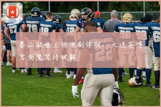 泰山欲借主场洗刷惨败,大连英博客场魔咒待破解