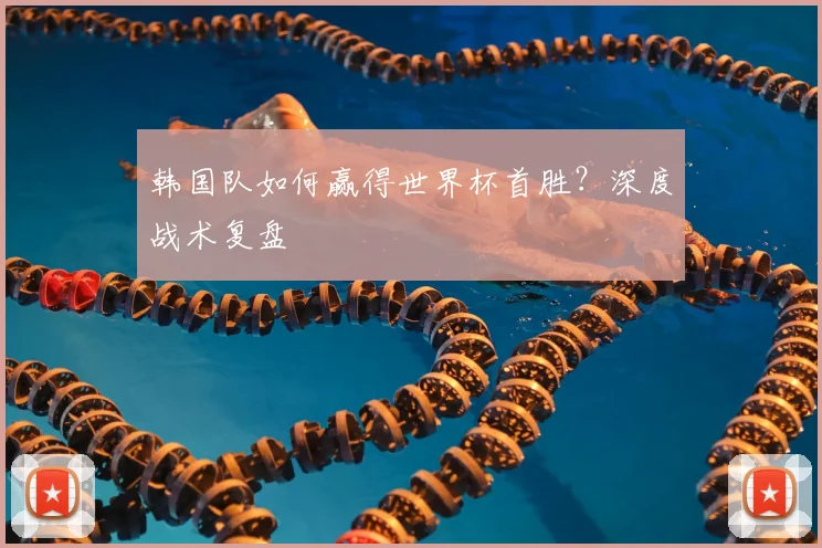 韩国队如何赢得世界杯首胜?深度战术复盘