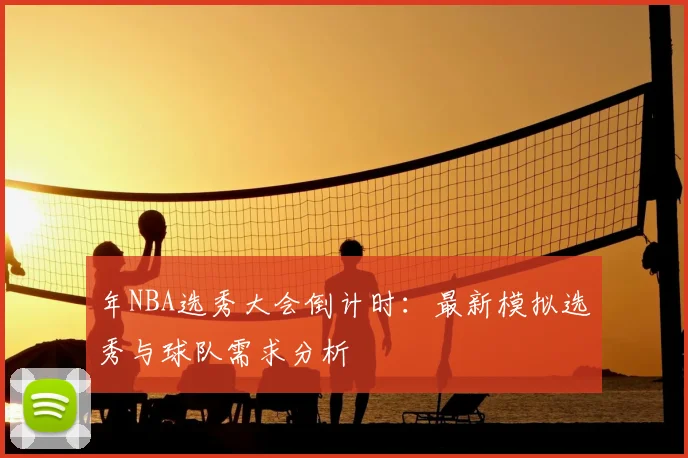 年NBA选秀大会倒计时:最新模拟选秀与球队需求分析